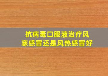 抗病毒口服液治疗风寒感冒还是风热感冒好