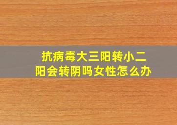 抗病毒大三阳转小二阳会转阴吗女性怎么办