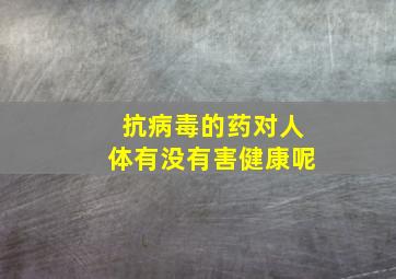 抗病毒的药对人体有没有害健康呢