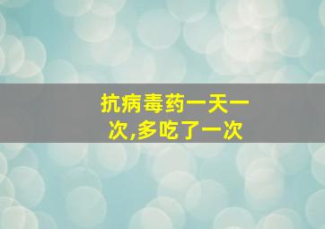 抗病毒药一天一次,多吃了一次