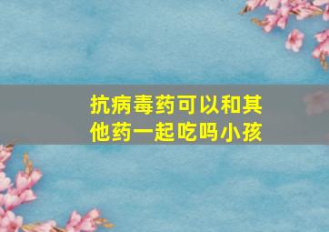 抗病毒药可以和其他药一起吃吗小孩