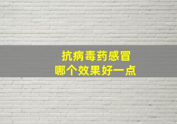 抗病毒药感冒哪个效果好一点