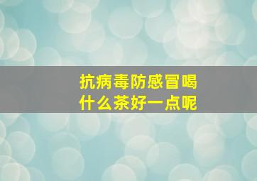 抗病毒防感冒喝什么茶好一点呢