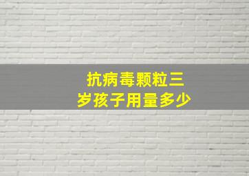 抗病毒颗粒三岁孩子用量多少