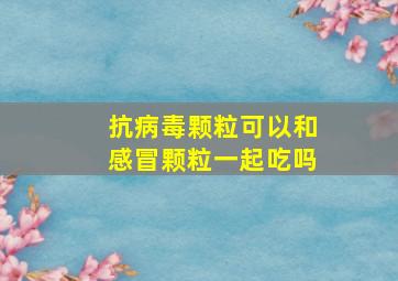 抗病毒颗粒可以和感冒颗粒一起吃吗