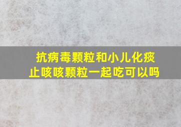 抗病毒颗粒和小儿化痰止咳咳颗粒一起吃可以吗