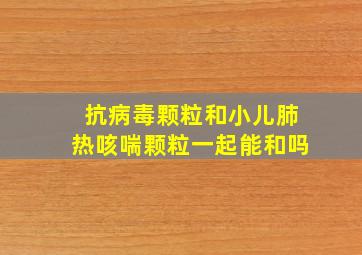 抗病毒颗粒和小儿肺热咳喘颗粒一起能和吗