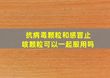 抗病毒颗粒和感冒止咳颗粒可以一起服用吗