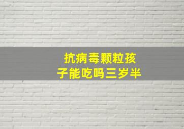 抗病毒颗粒孩子能吃吗三岁半