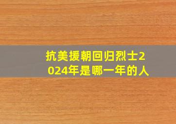 抗美援朝回归烈士2024年是哪一年的人