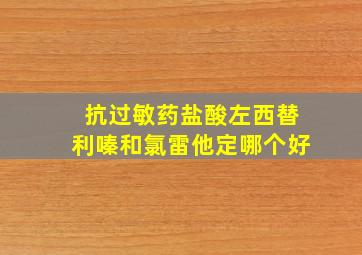 抗过敏药盐酸左西替利嗪和氯雷他定哪个好