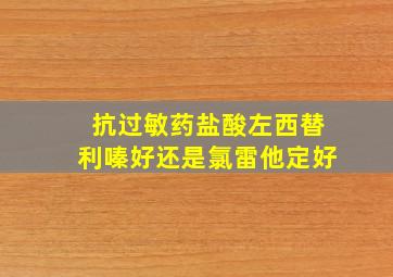 抗过敏药盐酸左西替利嗪好还是氯雷他定好