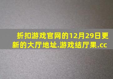 折扣游戏官网的12月29日更新的大厅地址.游戏结厅果.cc