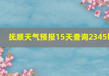 抚顺天气预报15天查询2345b