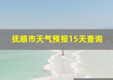 抚顺市天气预报15天查询