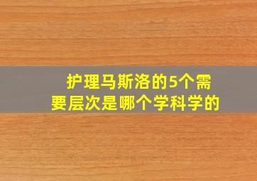 护理马斯洛的5个需要层次是哪个学科学的