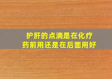 护肝的点滴是在化疗药前用还是在后面用好