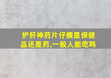 护肝神药片仔癀是保健品还是药,一般人能吃吗