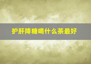 护肝降糖喝什么茶最好