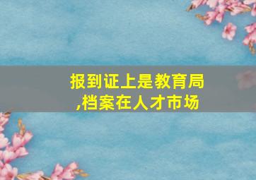 报到证上是教育局,档案在人才市场