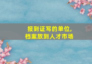 报到证写的单位,档案放到人才市场