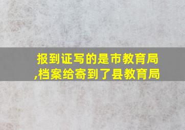 报到证写的是市教育局,档案给寄到了县教育局