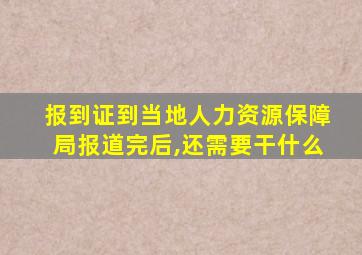 报到证到当地人力资源保障局报道完后,还需要干什么