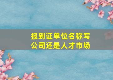 报到证单位名称写公司还是人才市场