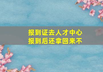 报到证去人才中心报到后还拿回来不