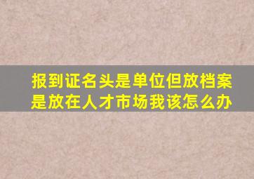 报到证名头是单位但放档案是放在人才市场我该怎么办