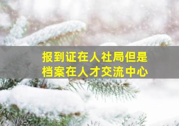 报到证在人社局但是档案在人才交流中心