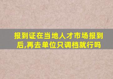 报到证在当地人才市场报到后,再去单位只调档就行吗