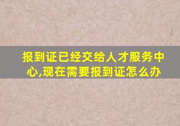 报到证已经交给人才服务中心,现在需要报到证怎么办