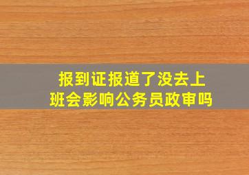 报到证报道了没去上班会影响公务员政审吗