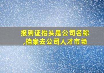 报到证抬头是公司名称,档案去公司人才市场