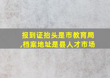 报到证抬头是市教育局,档案地址是县人才市场