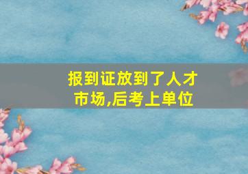 报到证放到了人才市场,后考上单位