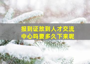 报到证放到人才交流中心吗要多久下来呢