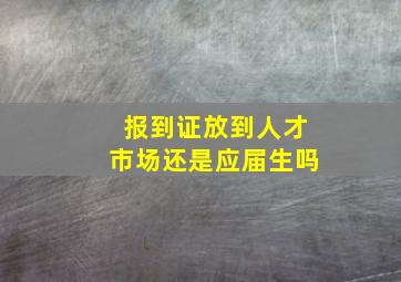 报到证放到人才市场还是应届生吗