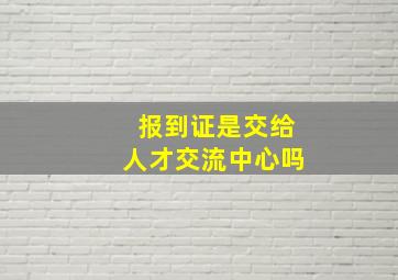 报到证是交给人才交流中心吗