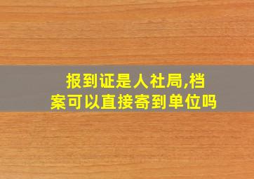 报到证是人社局,档案可以直接寄到单位吗