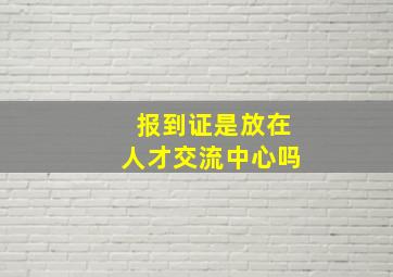 报到证是放在人才交流中心吗