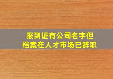 报到证有公司名字但档案在人才市场已辞职