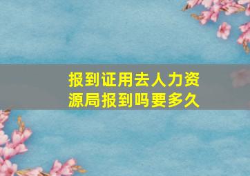 报到证用去人力资源局报到吗要多久