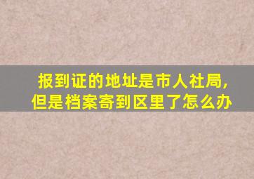 报到证的地址是市人社局,但是档案寄到区里了怎么办