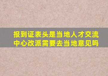 报到证表头是当地人才交流中心改派需要去当地意见吗