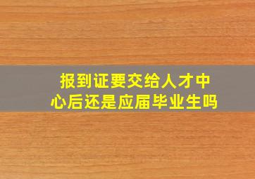 报到证要交给人才中心后还是应届毕业生吗