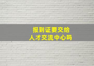 报到证要交给人才交流中心吗