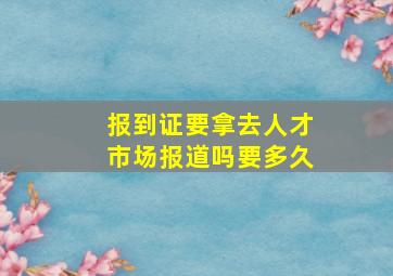 报到证要拿去人才市场报道吗要多久