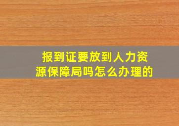 报到证要放到人力资源保障局吗怎么办理的